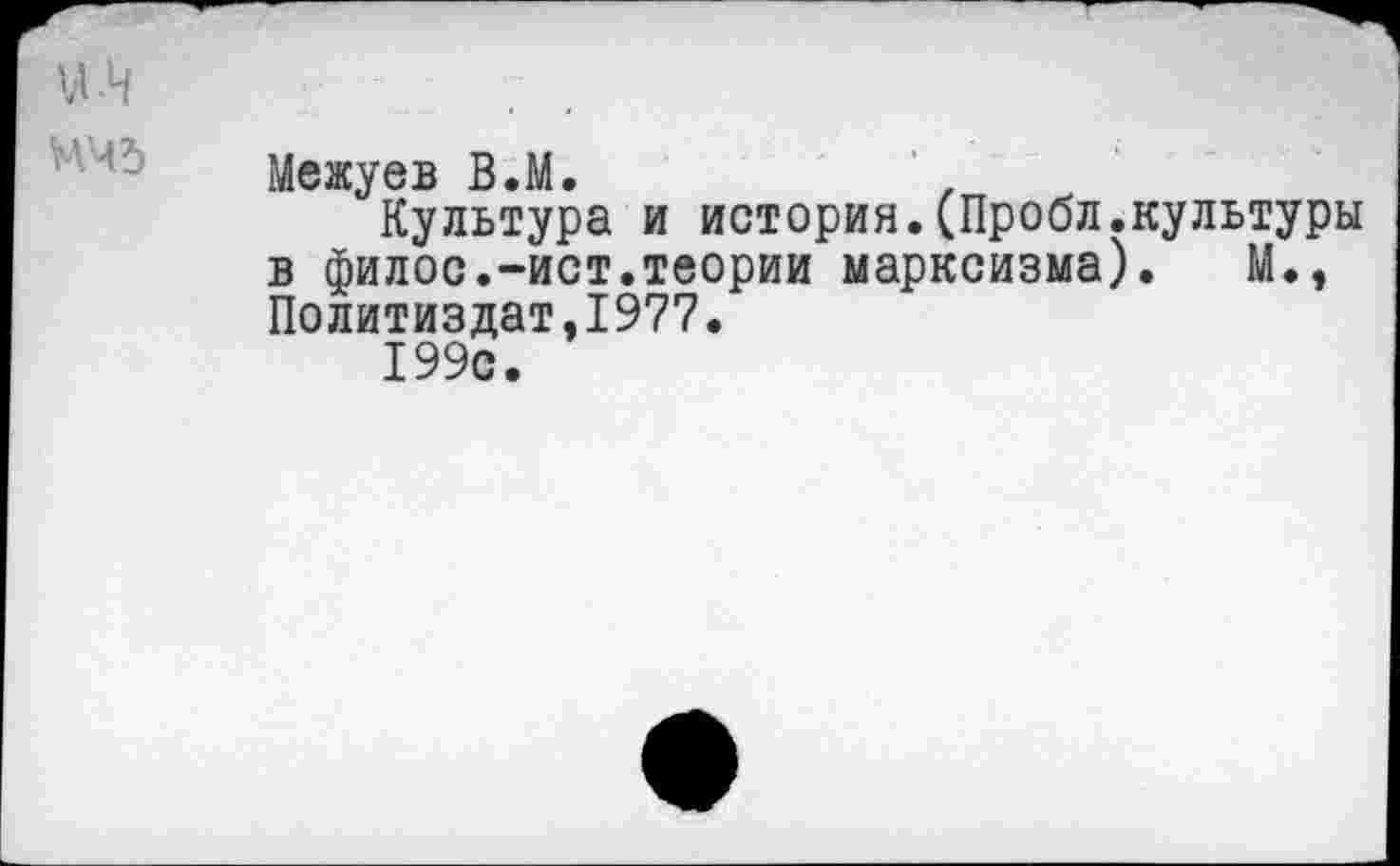 ﻿Межуев В.М.
Культура и история.(Пробл.культуры в филос.-ист.теории марксизма). М., Политиздат,1977.
199с.